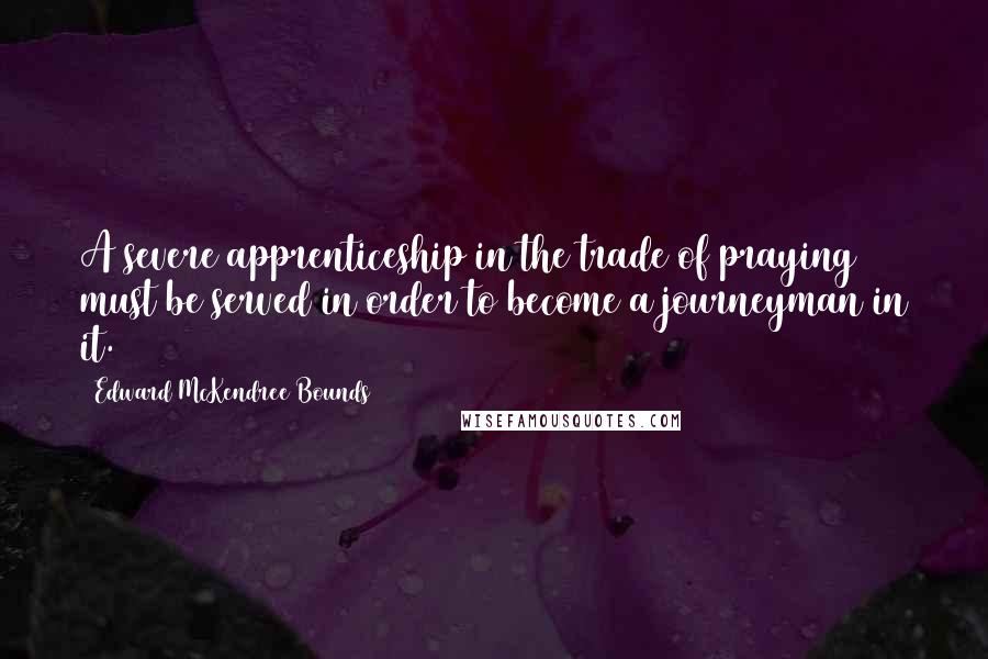 Edward McKendree Bounds Quotes: A severe apprenticeship in the trade of praying must be served in order to become a journeyman in it.