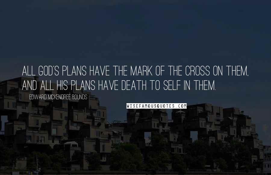 Edward McKendree Bounds Quotes: All God's plans have the mark of the cross on them, and all His plans have death to self in them.