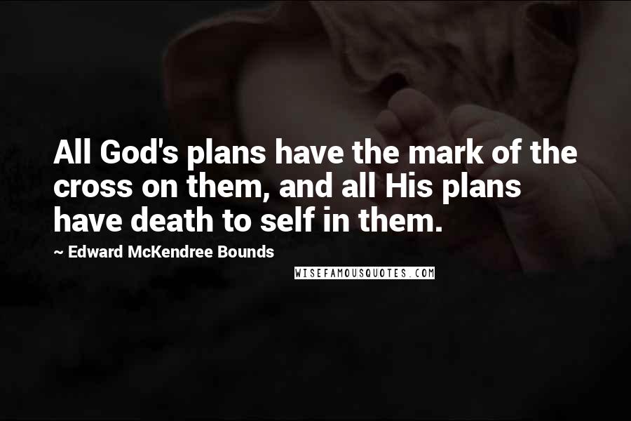 Edward McKendree Bounds Quotes: All God's plans have the mark of the cross on them, and all His plans have death to self in them.