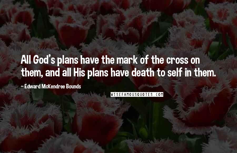 Edward McKendree Bounds Quotes: All God's plans have the mark of the cross on them, and all His plans have death to self in them.