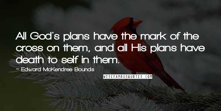 Edward McKendree Bounds Quotes: All God's plans have the mark of the cross on them, and all His plans have death to self in them.