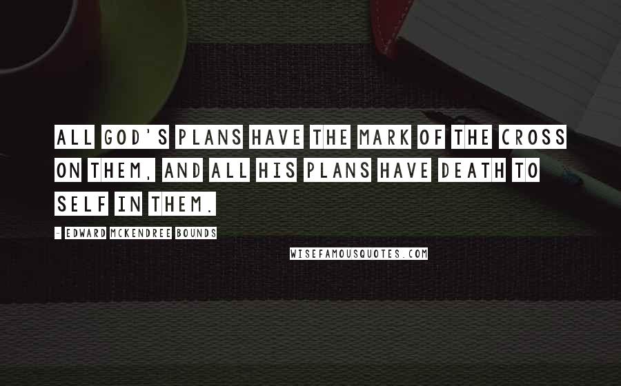 Edward McKendree Bounds Quotes: All God's plans have the mark of the cross on them, and all His plans have death to self in them.