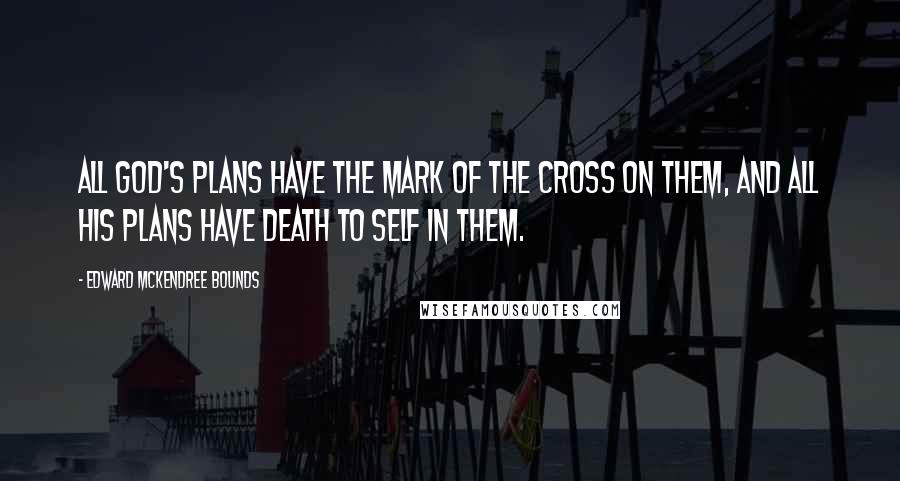 Edward McKendree Bounds Quotes: All God's plans have the mark of the cross on them, and all His plans have death to self in them.