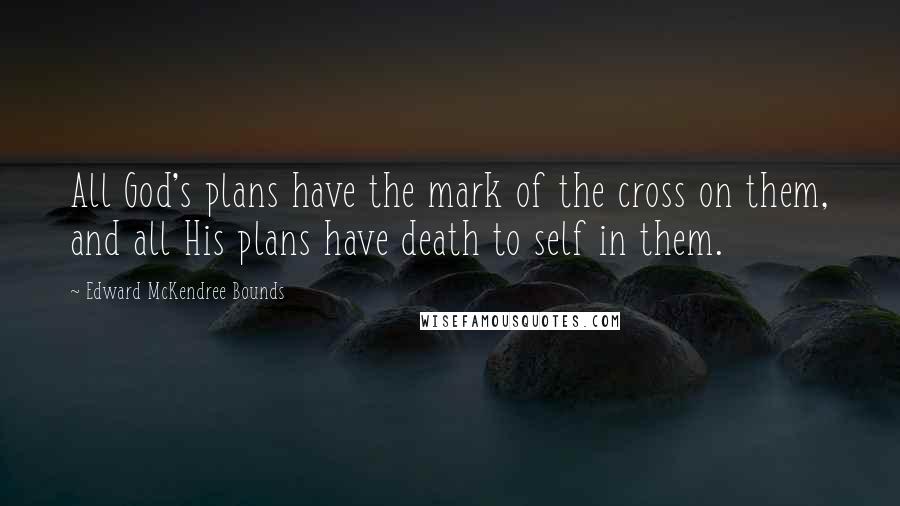 Edward McKendree Bounds Quotes: All God's plans have the mark of the cross on them, and all His plans have death to self in them.