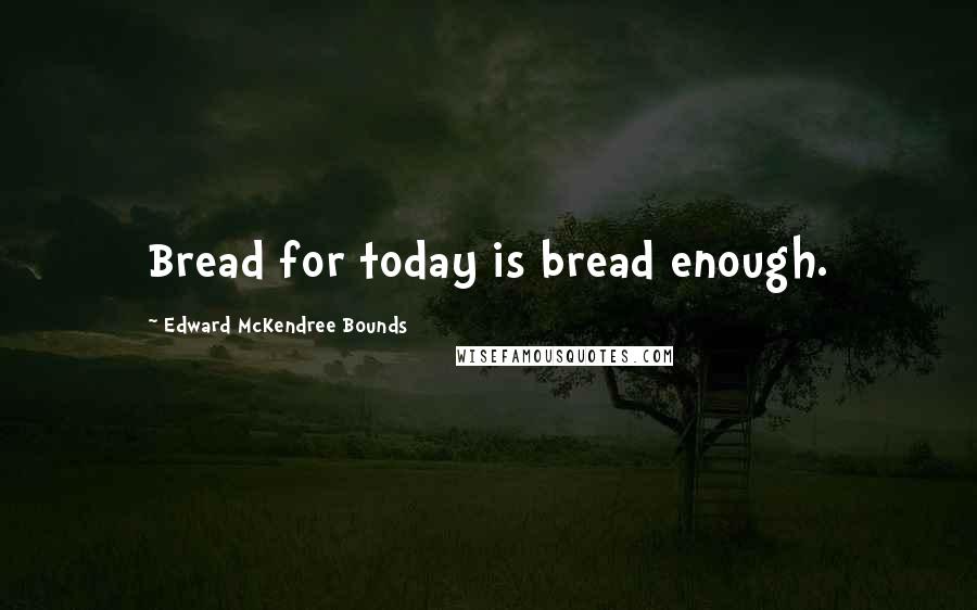 Edward McKendree Bounds Quotes: Bread for today is bread enough.