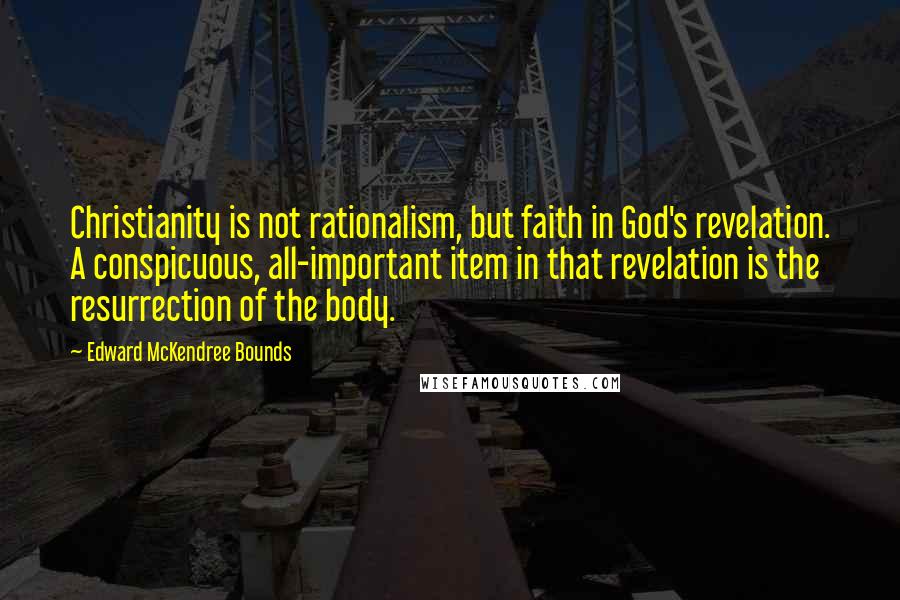 Edward McKendree Bounds Quotes: Christianity is not rationalism, but faith in God's revelation. A conspicuous, all-important item in that revelation is the resurrection of the body.