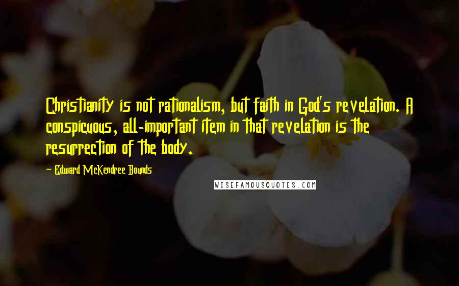 Edward McKendree Bounds Quotes: Christianity is not rationalism, but faith in God's revelation. A conspicuous, all-important item in that revelation is the resurrection of the body.