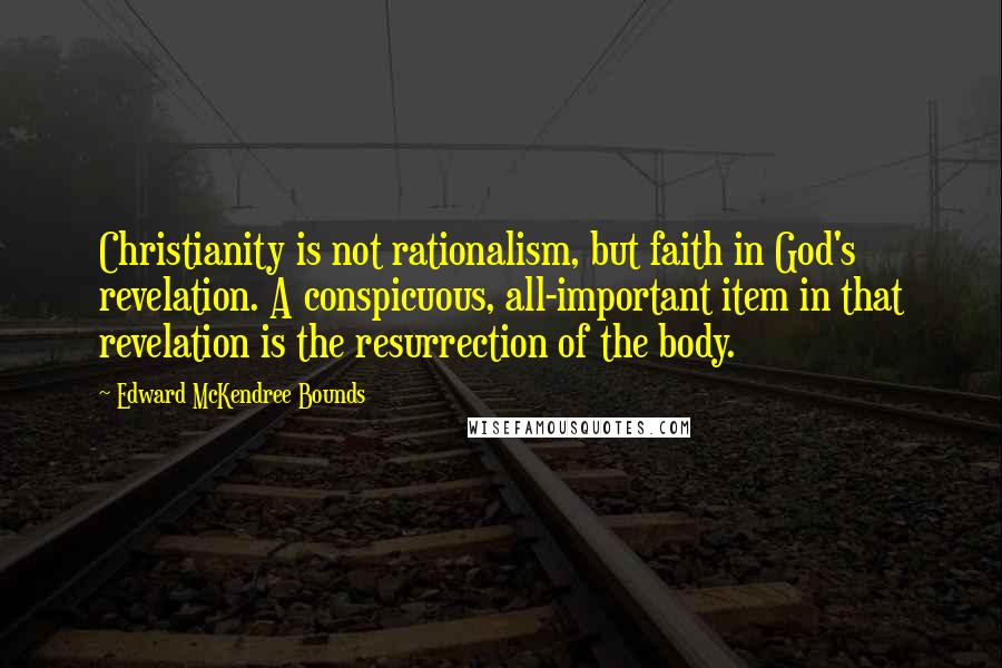 Edward McKendree Bounds Quotes: Christianity is not rationalism, but faith in God's revelation. A conspicuous, all-important item in that revelation is the resurrection of the body.