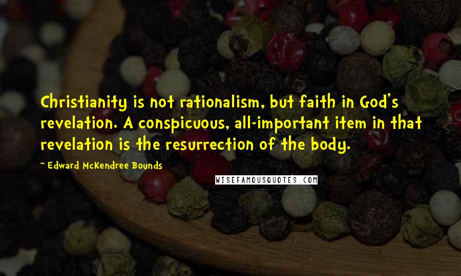 Edward McKendree Bounds Quotes: Christianity is not rationalism, but faith in God's revelation. A conspicuous, all-important item in that revelation is the resurrection of the body.