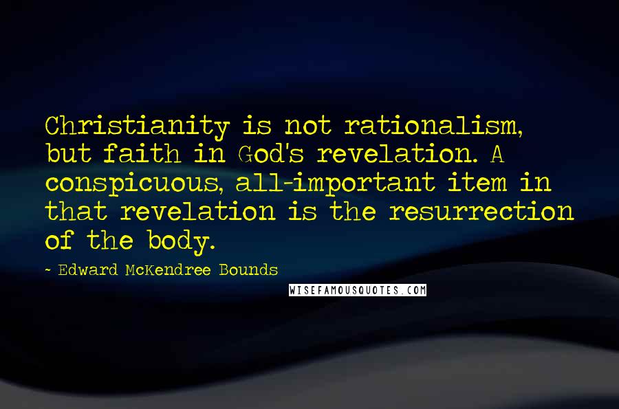 Edward McKendree Bounds Quotes: Christianity is not rationalism, but faith in God's revelation. A conspicuous, all-important item in that revelation is the resurrection of the body.