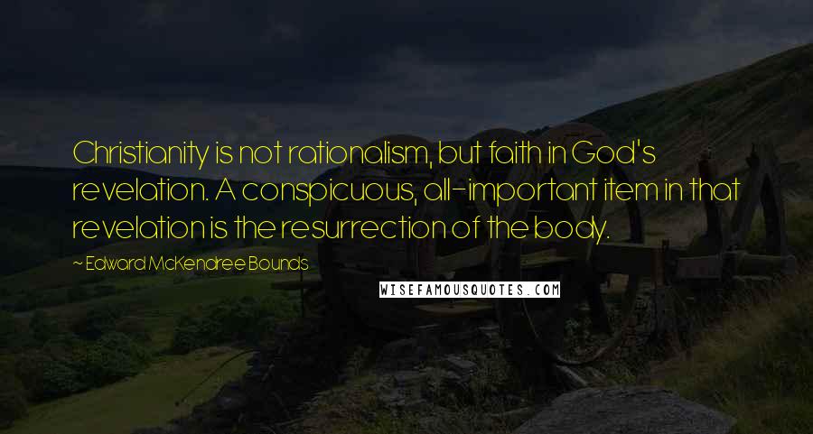 Edward McKendree Bounds Quotes: Christianity is not rationalism, but faith in God's revelation. A conspicuous, all-important item in that revelation is the resurrection of the body.