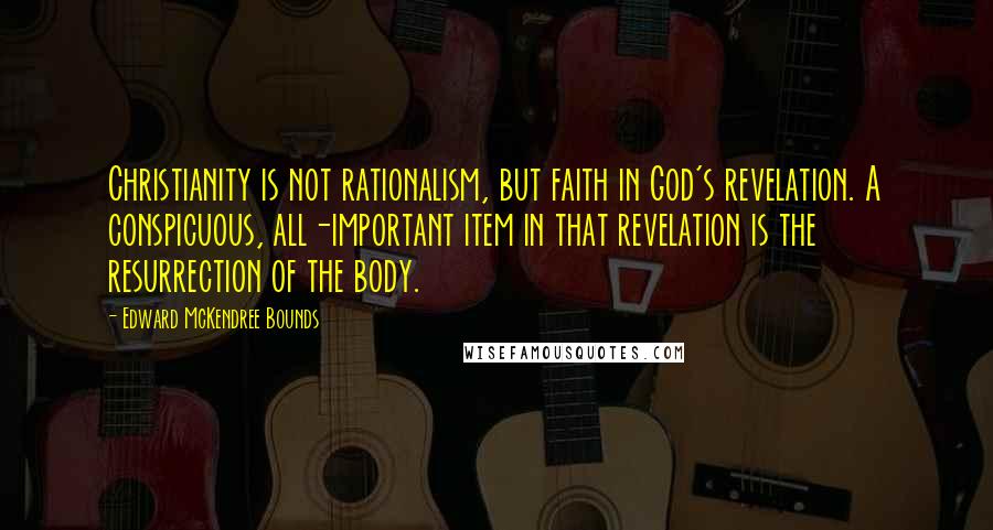 Edward McKendree Bounds Quotes: Christianity is not rationalism, but faith in God's revelation. A conspicuous, all-important item in that revelation is the resurrection of the body.