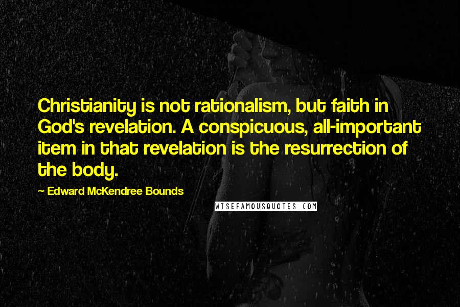 Edward McKendree Bounds Quotes: Christianity is not rationalism, but faith in God's revelation. A conspicuous, all-important item in that revelation is the resurrection of the body.