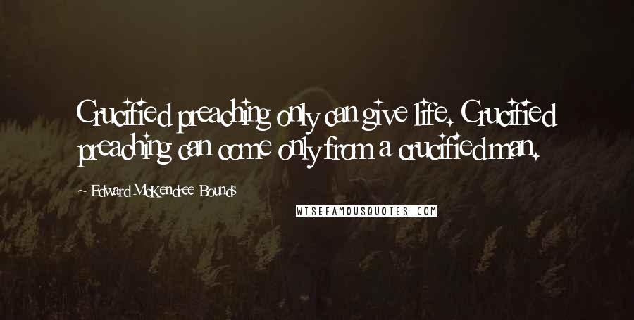 Edward McKendree Bounds Quotes: Crucified preaching only can give life. Crucified preaching can come only from a crucified man.