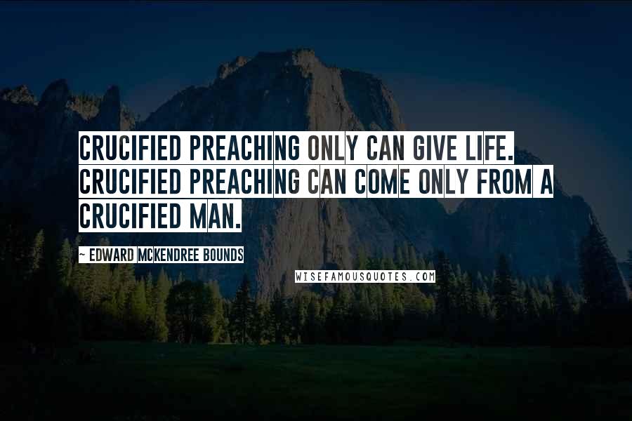 Edward McKendree Bounds Quotes: Crucified preaching only can give life. Crucified preaching can come only from a crucified man.