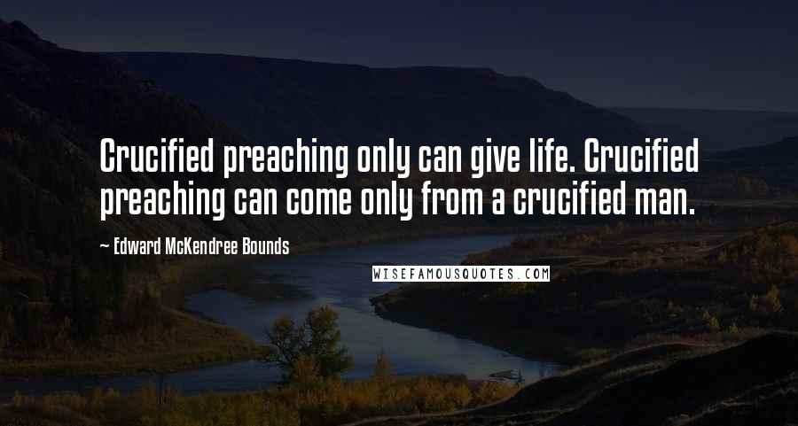 Edward McKendree Bounds Quotes: Crucified preaching only can give life. Crucified preaching can come only from a crucified man.