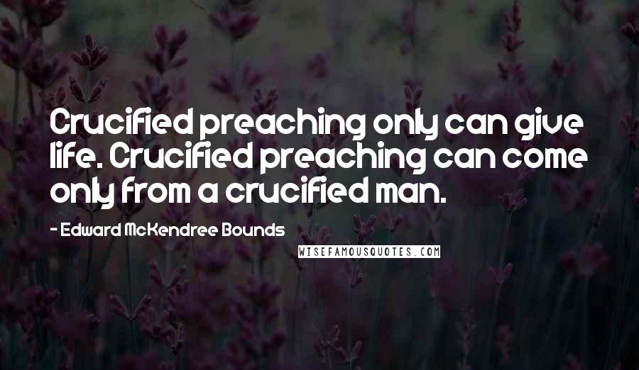 Edward McKendree Bounds Quotes: Crucified preaching only can give life. Crucified preaching can come only from a crucified man.