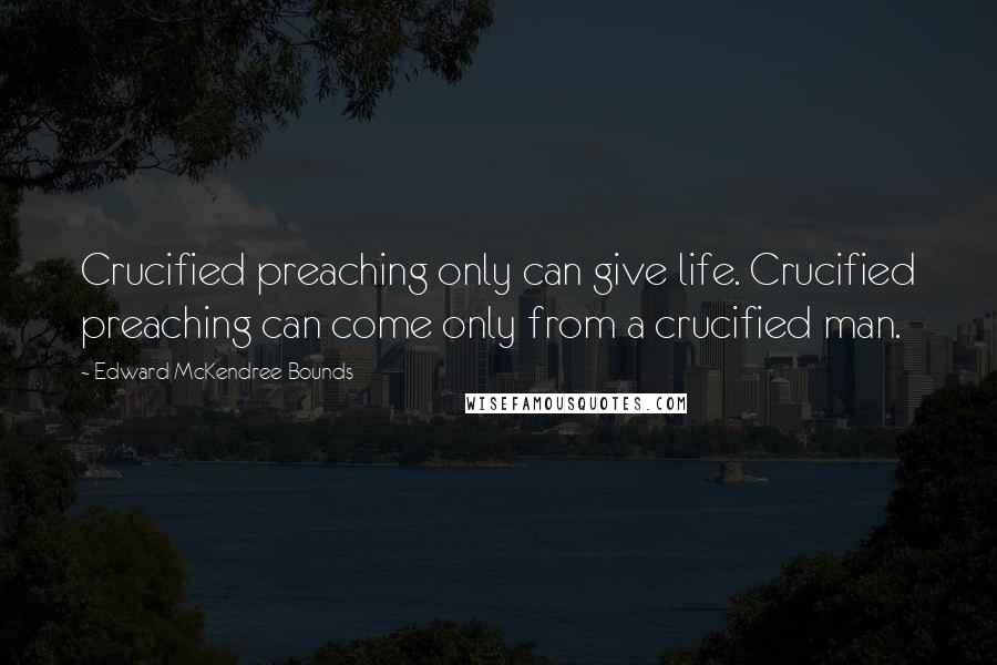 Edward McKendree Bounds Quotes: Crucified preaching only can give life. Crucified preaching can come only from a crucified man.