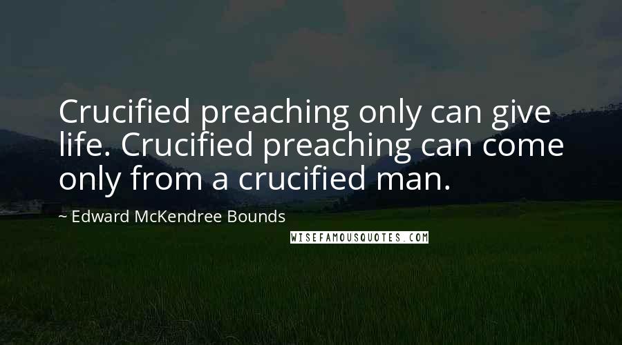 Edward McKendree Bounds Quotes: Crucified preaching only can give life. Crucified preaching can come only from a crucified man.