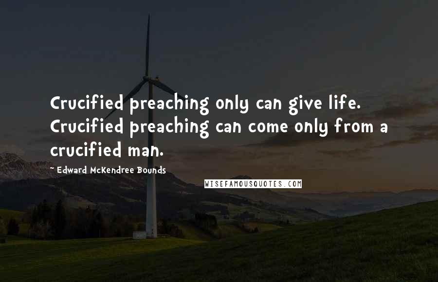 Edward McKendree Bounds Quotes: Crucified preaching only can give life. Crucified preaching can come only from a crucified man.