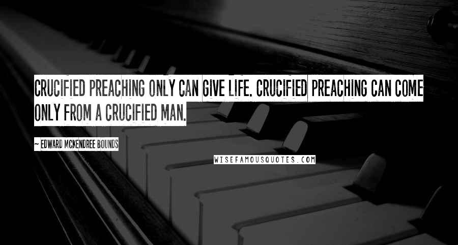 Edward McKendree Bounds Quotes: Crucified preaching only can give life. Crucified preaching can come only from a crucified man.