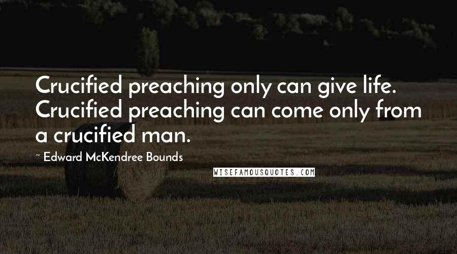 Edward McKendree Bounds Quotes: Crucified preaching only can give life. Crucified preaching can come only from a crucified man.