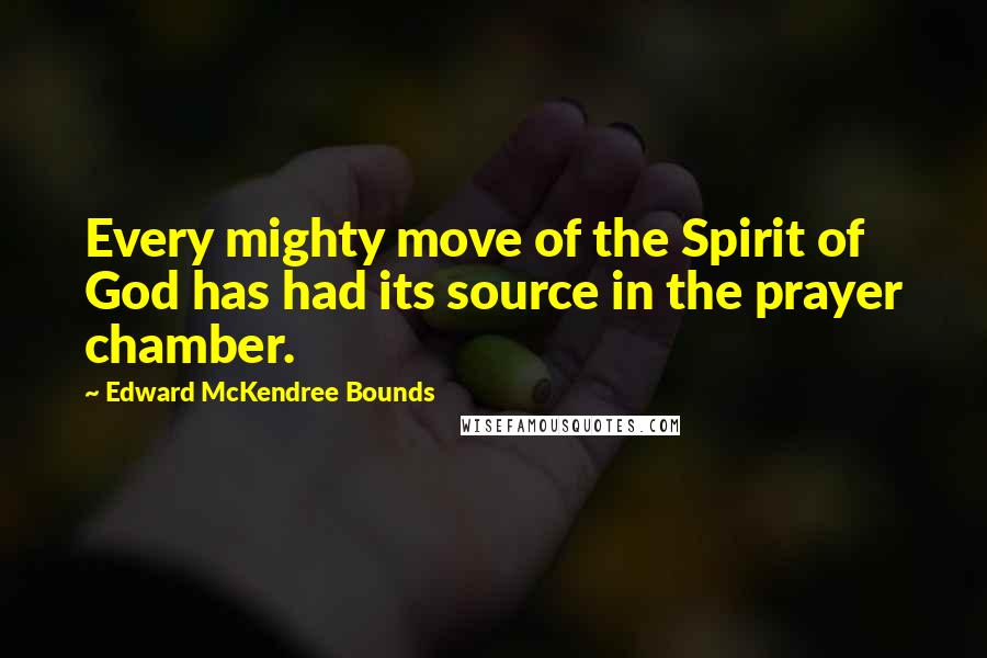 Edward McKendree Bounds Quotes: Every mighty move of the Spirit of God has had its source in the prayer chamber.