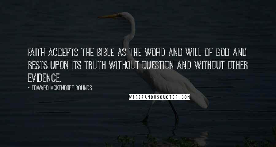 Edward McKendree Bounds Quotes: Faith accepts the Bible as the word and will of God and rests upon its truth without question and without other evidence.