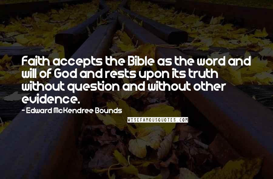 Edward McKendree Bounds Quotes: Faith accepts the Bible as the word and will of God and rests upon its truth without question and without other evidence.
