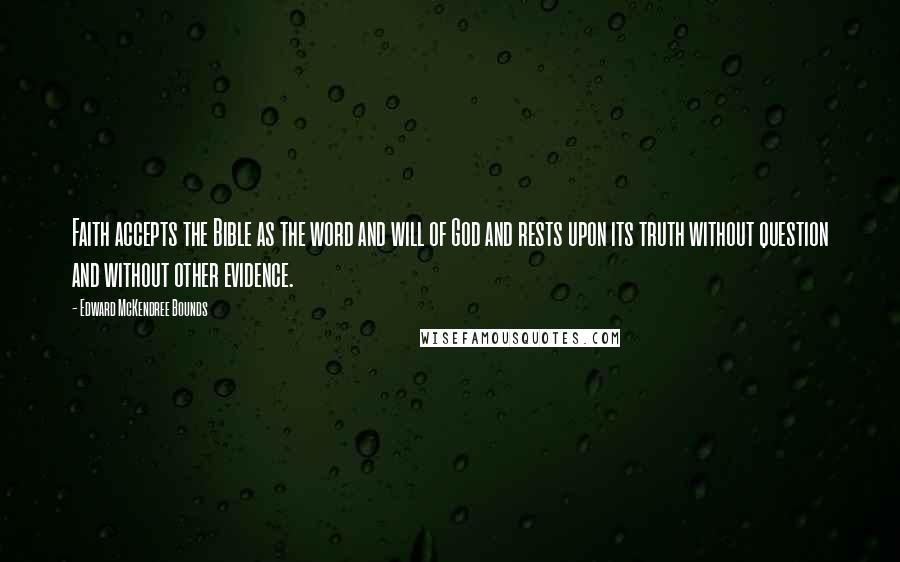 Edward McKendree Bounds Quotes: Faith accepts the Bible as the word and will of God and rests upon its truth without question and without other evidence.