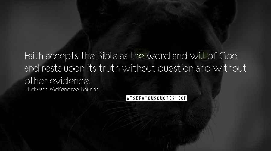 Edward McKendree Bounds Quotes: Faith accepts the Bible as the word and will of God and rests upon its truth without question and without other evidence.
