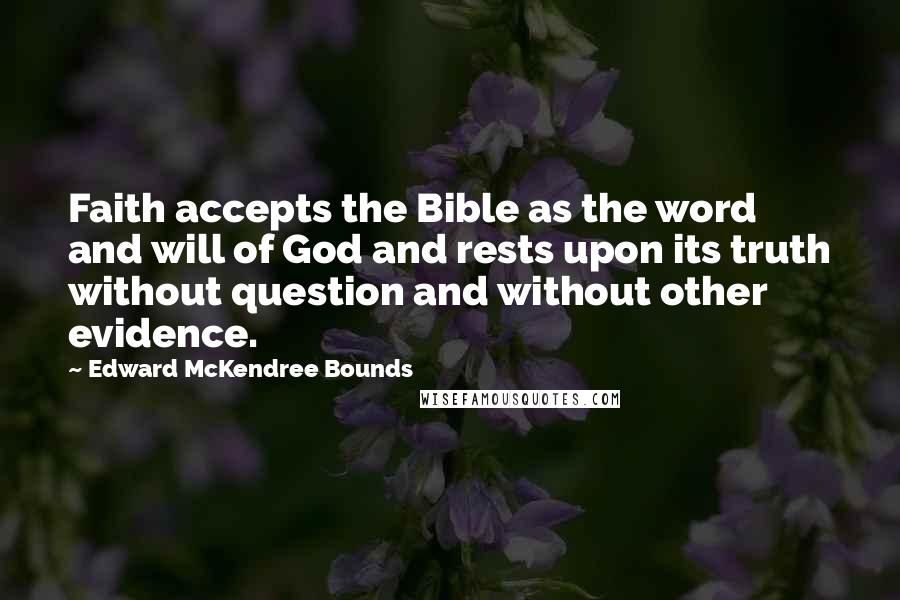 Edward McKendree Bounds Quotes: Faith accepts the Bible as the word and will of God and rests upon its truth without question and without other evidence.