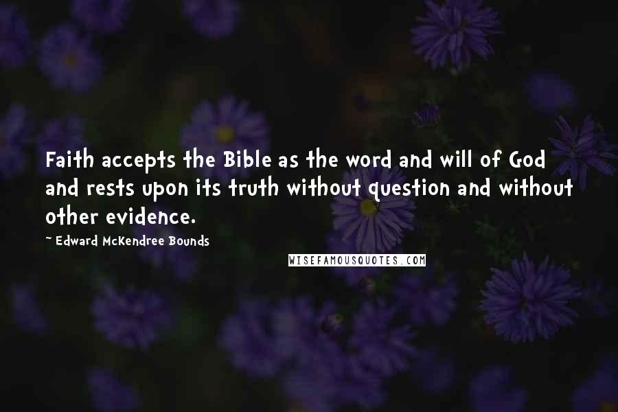 Edward McKendree Bounds Quotes: Faith accepts the Bible as the word and will of God and rests upon its truth without question and without other evidence.