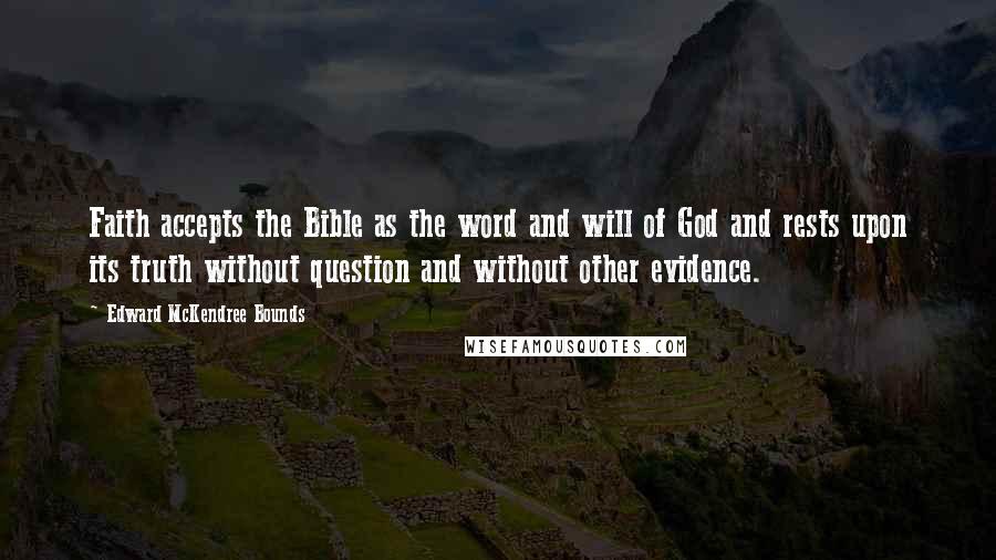 Edward McKendree Bounds Quotes: Faith accepts the Bible as the word and will of God and rests upon its truth without question and without other evidence.
