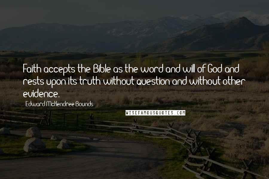 Edward McKendree Bounds Quotes: Faith accepts the Bible as the word and will of God and rests upon its truth without question and without other evidence.