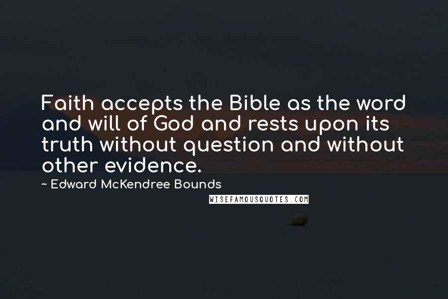 Edward McKendree Bounds Quotes: Faith accepts the Bible as the word and will of God and rests upon its truth without question and without other evidence.