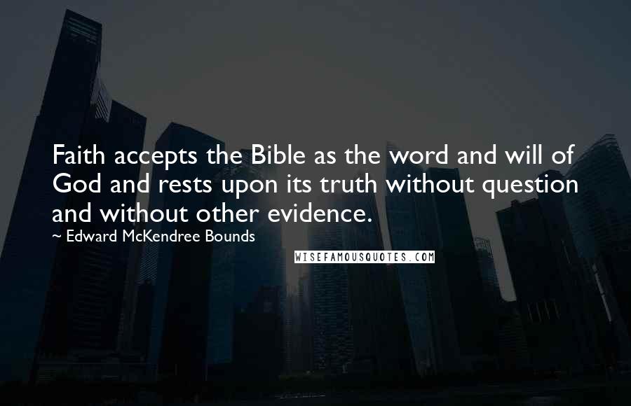 Edward McKendree Bounds Quotes: Faith accepts the Bible as the word and will of God and rests upon its truth without question and without other evidence.