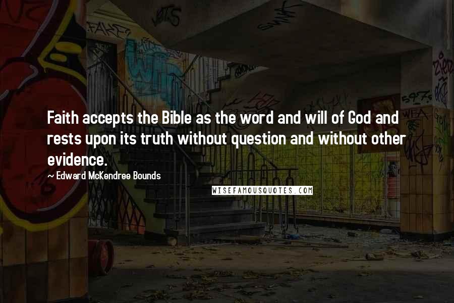 Edward McKendree Bounds Quotes: Faith accepts the Bible as the word and will of God and rests upon its truth without question and without other evidence.