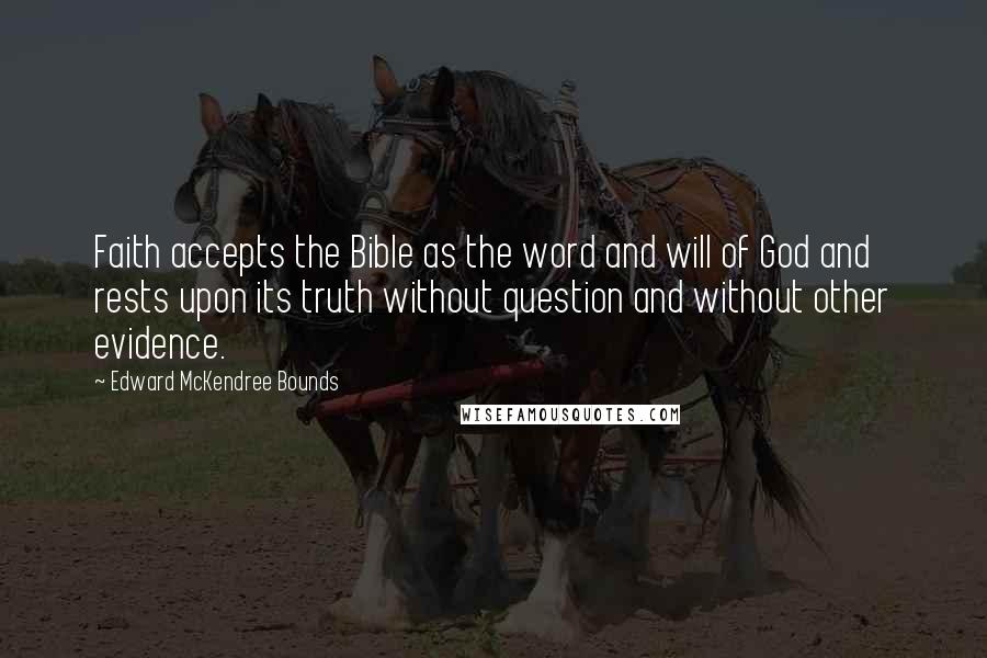 Edward McKendree Bounds Quotes: Faith accepts the Bible as the word and will of God and rests upon its truth without question and without other evidence.