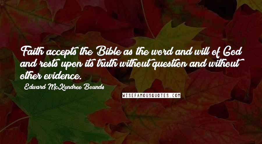Edward McKendree Bounds Quotes: Faith accepts the Bible as the word and will of God and rests upon its truth without question and without other evidence.