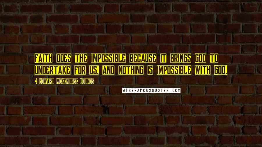 Edward McKendree Bounds Quotes: Faith does the impossible because it brings God to undertake for us, and nothing is impossible with God.