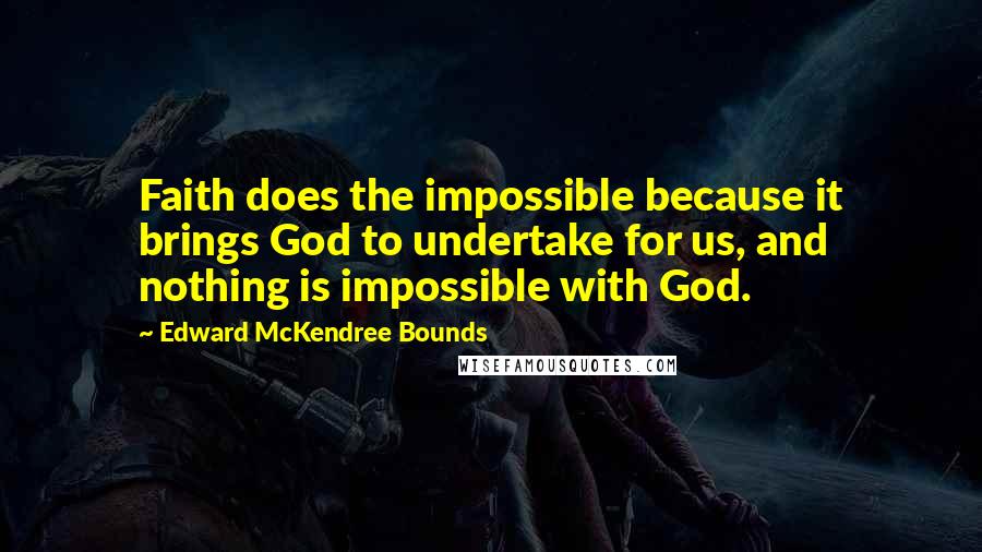 Edward McKendree Bounds Quotes: Faith does the impossible because it brings God to undertake for us, and nothing is impossible with God.