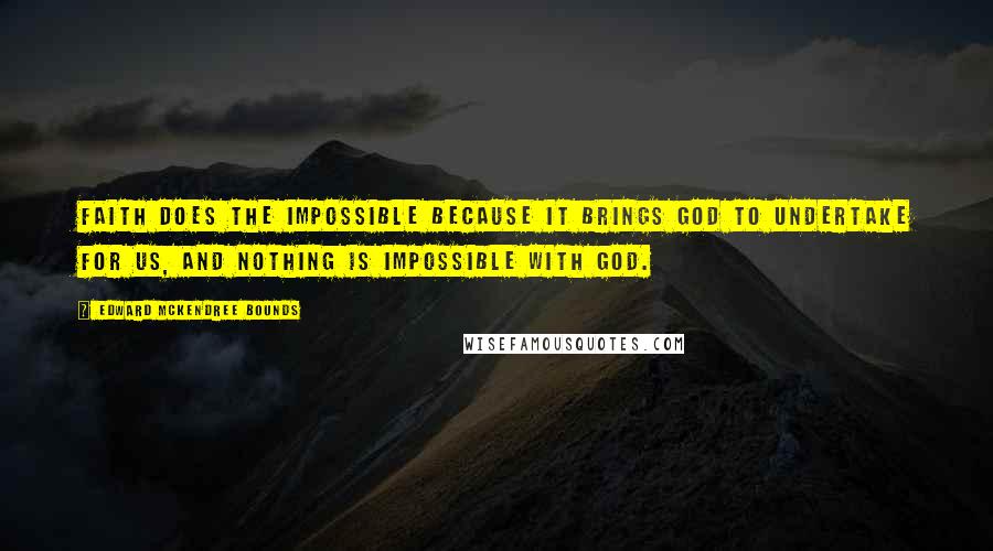 Edward McKendree Bounds Quotes: Faith does the impossible because it brings God to undertake for us, and nothing is impossible with God.