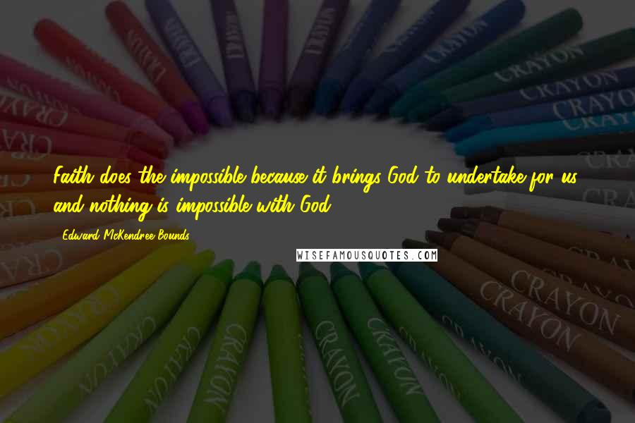 Edward McKendree Bounds Quotes: Faith does the impossible because it brings God to undertake for us, and nothing is impossible with God.