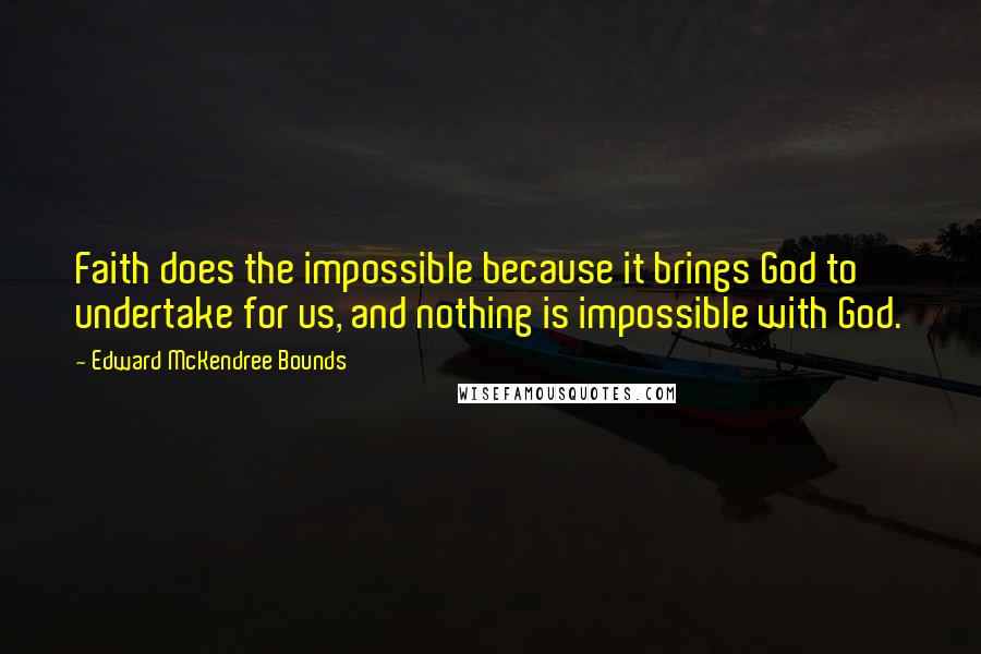 Edward McKendree Bounds Quotes: Faith does the impossible because it brings God to undertake for us, and nothing is impossible with God.