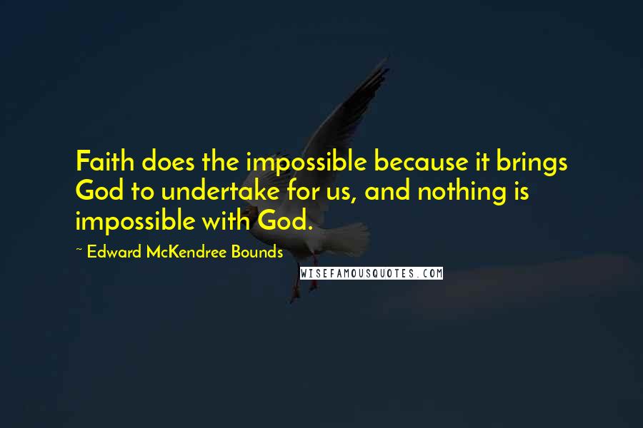 Edward McKendree Bounds Quotes: Faith does the impossible because it brings God to undertake for us, and nothing is impossible with God.
