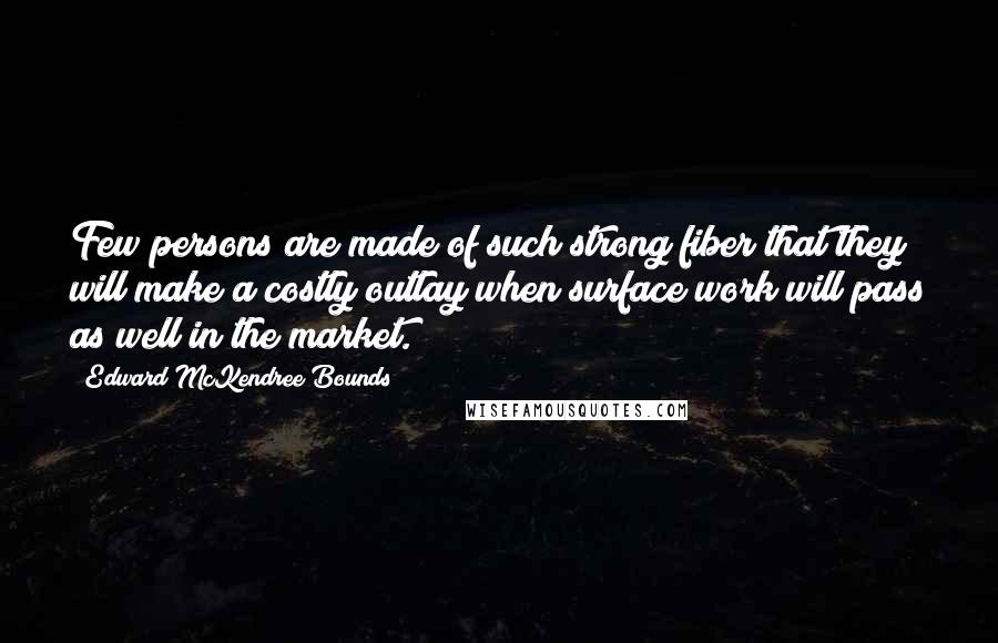 Edward McKendree Bounds Quotes: Few persons are made of such strong fiber that they will make a costly outlay when surface work will pass as well in the market.