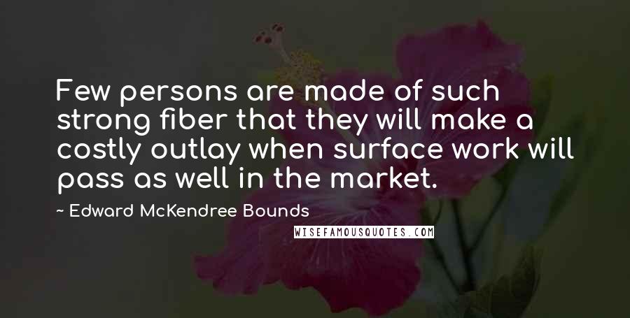 Edward McKendree Bounds Quotes: Few persons are made of such strong fiber that they will make a costly outlay when surface work will pass as well in the market.