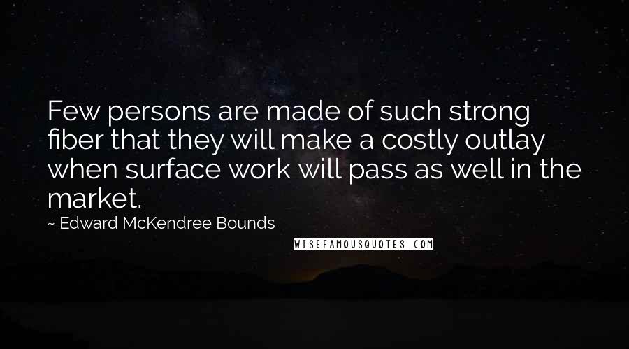 Edward McKendree Bounds Quotes: Few persons are made of such strong fiber that they will make a costly outlay when surface work will pass as well in the market.