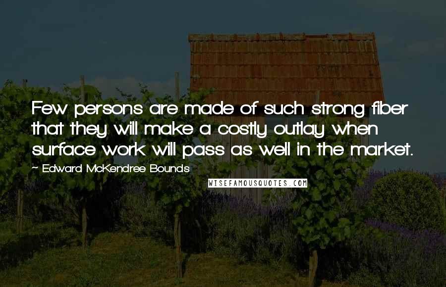 Edward McKendree Bounds Quotes: Few persons are made of such strong fiber that they will make a costly outlay when surface work will pass as well in the market.